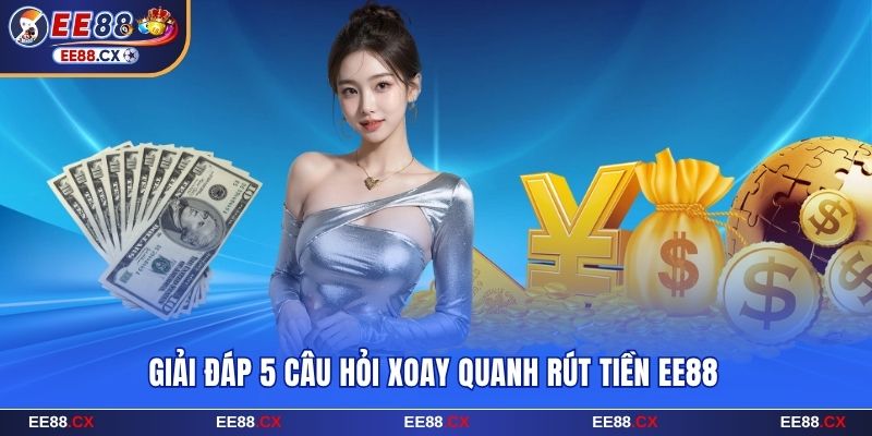 Giải đáp 5 câu hỏi phổ biến về quy trình rút tiền EE88